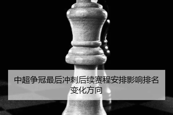 中超争冠最后冲刺后续赛程安排影响排名变化方向